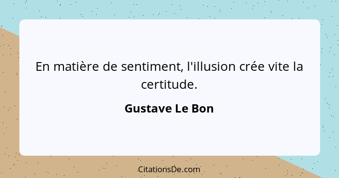 En matière de sentiment, l'illusion crée vite la certitude.... - Gustave Le Bon