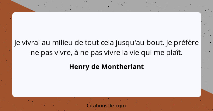 Je vivrai au milieu de tout cela jusqu'au bout. Je préfère ne pas vivre, à ne pas vivre la vie qui me plaît.... - Henry de Montherlant