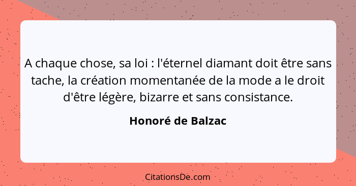 A chaque chose, sa loi : l'éternel diamant doit être sans tache, la création momentanée de la mode a le droit d'être légère, b... - Honoré de Balzac