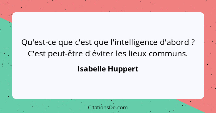 Qu'est-ce que c'est que l'intelligence d'abord ? C'est peut-être d'éviter les lieux communs.... - Isabelle Huppert