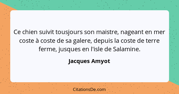 Ce chien suivit tousjours son maistre, nageant en mer coste à coste de sa galere, depuis la coste de terre ferme, jusques en l'isle de... - Jacques Amyot