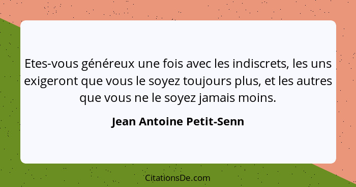 Etes-vous généreux une fois avec les indiscrets, les uns exigeront que vous le soyez toujours plus, et les autres que vous n... - Jean Antoine Petit-Senn