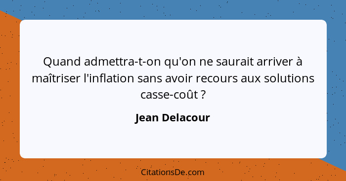 Quand admettra-t-on qu'on ne saurait arriver à maîtriser l'inflation sans avoir recours aux solutions casse-coût ?... - Jean Delacour