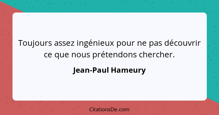 Toujours assez ingénieux pour ne pas découvrir ce que nous prétendons chercher.... - Jean-Paul Hameury