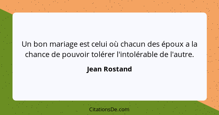 Un bon mariage est celui où chacun des époux a la chance de pouvoir tolérer l'intolérable de l'autre.... - Jean Rostand