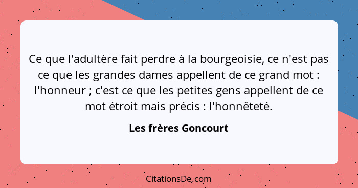 Ce que l'adultère fait perdre à la bourgeoisie, ce n'est pas ce que les grandes dames appellent de ce grand mot : l'honneur... - Les frères Goncourt