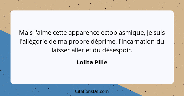 Mais j'aime cette apparence ectoplasmique, je suis l'allégorie de ma propre déprime, l'incarnation du laisser aller et du désespoir.... - Lolita Pille
