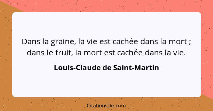 Dans la graine, la vie est cachée dans la mort ; dans le fruit, la mort est cachée dans la vie.... - Louis-Claude de Saint-Martin