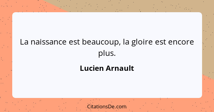 La naissance est beaucoup, la gloire est encore plus.... - Lucien Arnault