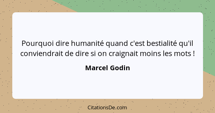 Pourquoi dire humanité quand c'est bestialité qu'il conviendrait de dire si on craignait moins les mots !... - Marcel Godin