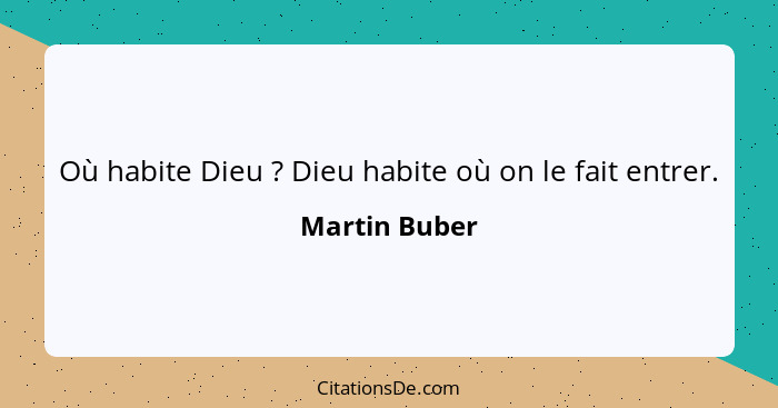 Où habite Dieu ? Dieu habite où on le fait entrer.... - Martin Buber