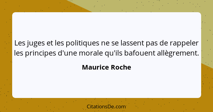 Les juges et les politiques ne se lassent pas de rappeler les principes d'une morale qu'ils bafouent allègrement.... - Maurice Roche