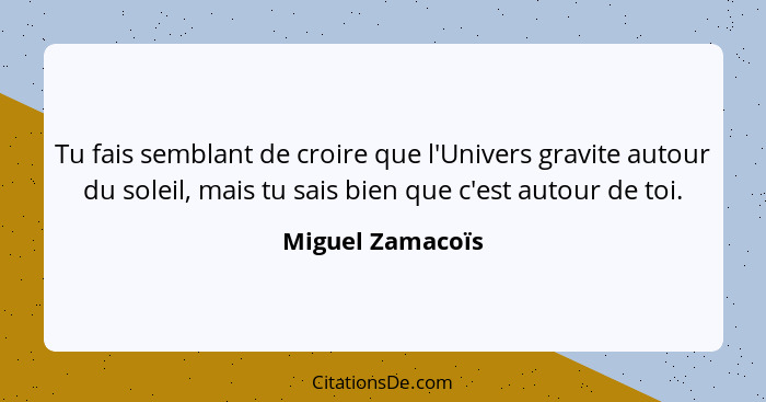 Tu fais semblant de croire que l'Univers gravite autour du soleil, mais tu sais bien que c'est autour de toi.... - Miguel Zamacoïs