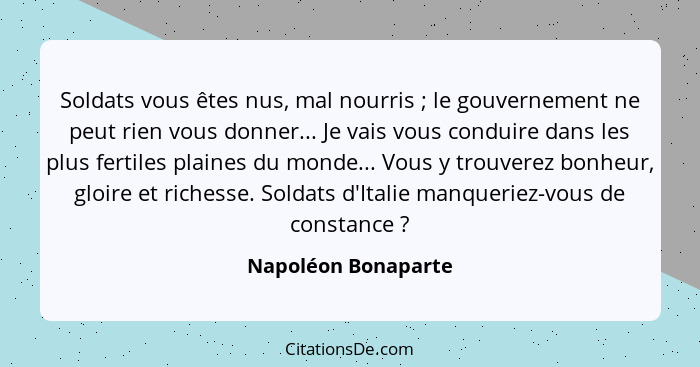 Soldats vous êtes nus, mal nourris ; le gouvernement ne peut rien vous donner... Je vais vous conduire dans les plus fertile... - Napoléon Bonaparte