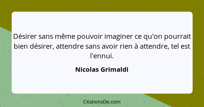 Désirer sans même pouvoir imaginer ce qu'on pourrait bien désirer, attendre sans avoir rien à attendre, tel est l'ennui.... - Nicolas Grimaldi