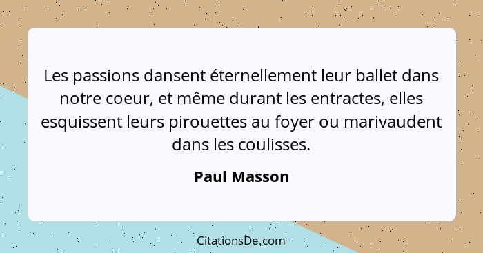 Les passions dansent éternellement leur ballet dans notre coeur, et même durant les entractes, elles esquissent leurs pirouettes au foye... - Paul Masson