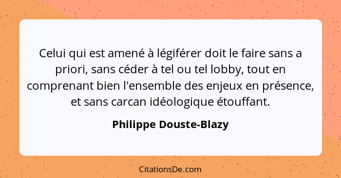 Celui qui est amené à légiférer doit le faire sans a priori, sans céder à tel ou tel lobby, tout en comprenant bien l'ensemble... - Philippe Douste-Blazy