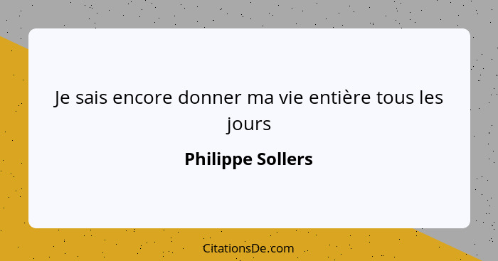 Je sais encore donner ma vie entière tous les jours... - Philippe Sollers