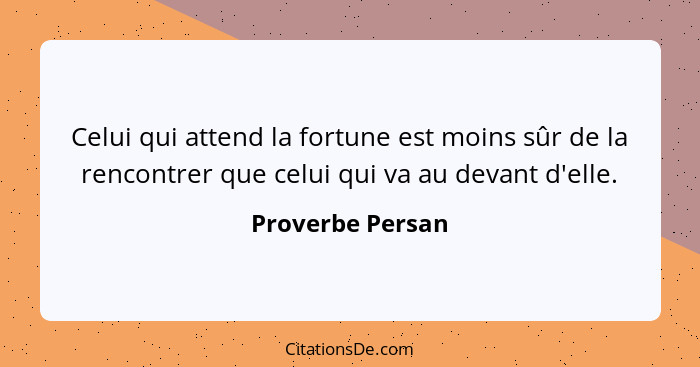 Celui qui attend la fortune est moins sûr de la rencontrer que celui qui va au devant d'elle.... - Proverbe Persan