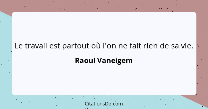 Le travail est partout où l'on ne fait rien de sa vie.... - Raoul Vaneigem