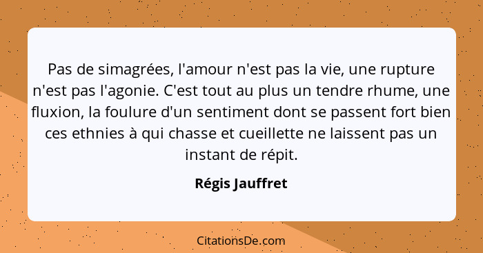 Pas de simagrées, l'amour n'est pas la vie, une rupture n'est pas l'agonie. C'est tout au plus un tendre rhume, une fluxion, la foulu... - Régis Jauffret