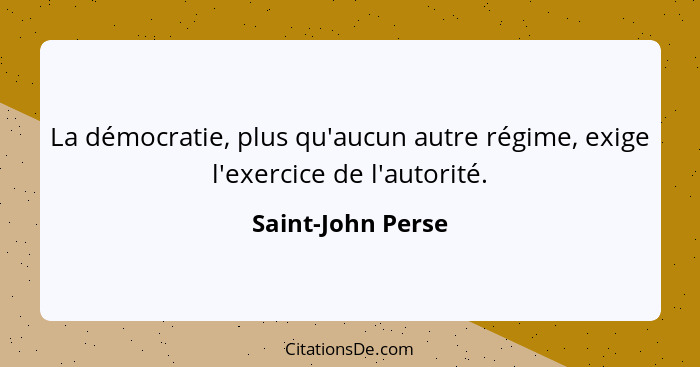 La démocratie, plus qu'aucun autre régime, exige l'exercice de l'autorité.... - Saint-John Perse