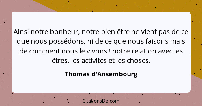 Ainsi notre bonheur, notre bien être ne vient pas de ce que nous possédons, ni de ce que nous faisons mais de comment nous l... - Thomas d'Ansembourg