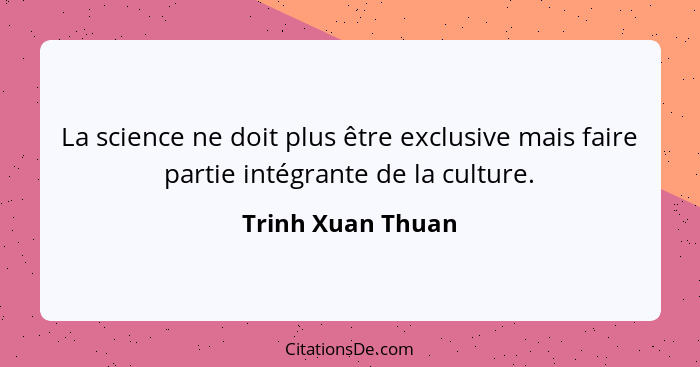 La science ne doit plus être exclusive mais faire partie intégrante de la culture.... - Trinh Xuan Thuan