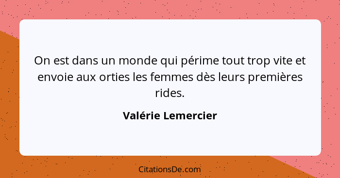 On est dans un monde qui périme tout trop vite et envoie aux orties les femmes dès leurs premières rides.... - Valérie Lemercier