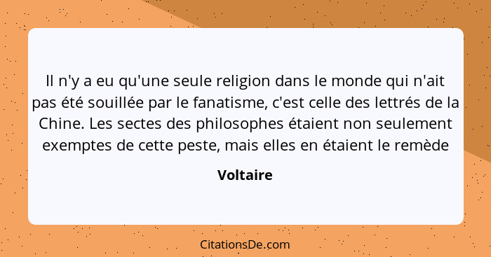 Il n'y a eu qu'une seule religion dans le monde qui n'ait pas été souillée par le fanatisme, c'est celle des lettrés de la Chine. Les secte... - Voltaire