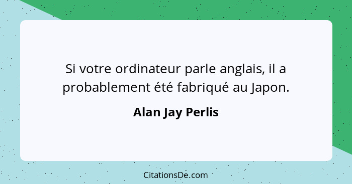 Si votre ordinateur parle anglais, il a probablement été fabriqué au Japon.... - Alan Jay Perlis