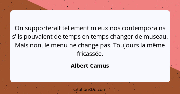 On supporterait tellement mieux nos contemporains s'ils pouvaient de temps en temps changer de museau. Mais non, le menu ne change pas.... - Albert Camus