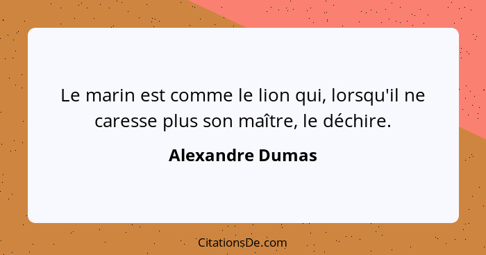 Le marin est comme le lion qui, lorsqu'il ne caresse plus son maître, le déchire.... - Alexandre Dumas