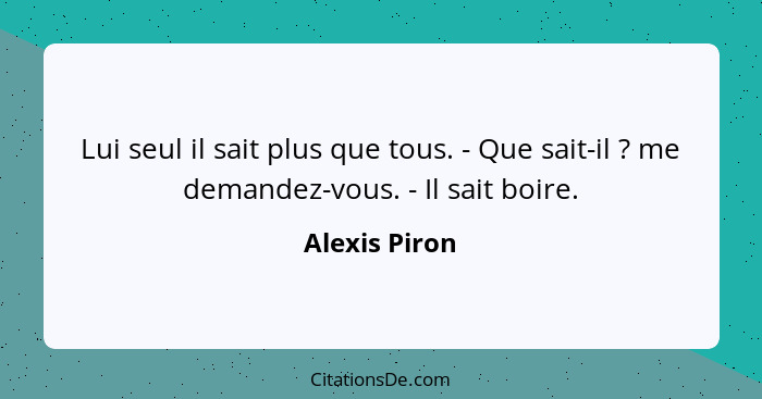 Lui seul il sait plus que tous. - Que sait-il ? me demandez-vous. - Il sait boire.... - Alexis Piron