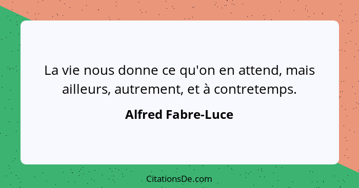 La vie nous donne ce qu'on en attend, mais ailleurs, autrement, et à contretemps.... - Alfred Fabre-Luce