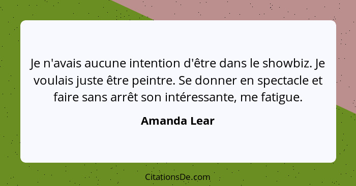 Je n'avais aucune intention d'être dans le showbiz. Je voulais juste être peintre. Se donner en spectacle et faire sans arrêt son intére... - Amanda Lear