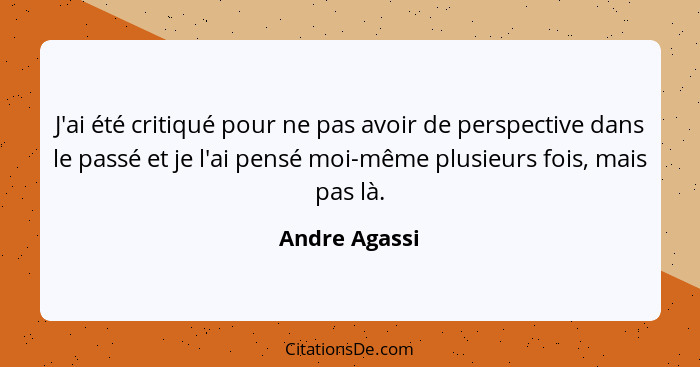 J'ai été critiqué pour ne pas avoir de perspective dans le passé et je l'ai pensé moi-même plusieurs fois, mais pas là.... - Andre Agassi