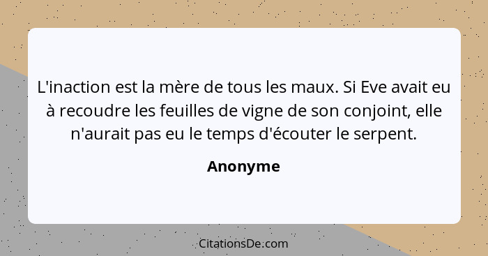 L'inaction est la mère de tous les maux. Si Eve avait eu à recoudre les feuilles de vigne de son conjoint, elle n'aurait pas eu le temps d'é... - Anonyme