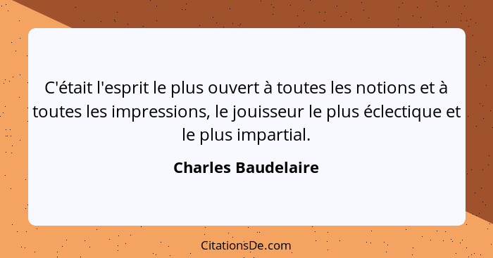 C'était l'esprit le plus ouvert à toutes les notions et à toutes les impressions, le jouisseur le plus éclectique et le plus impa... - Charles Baudelaire