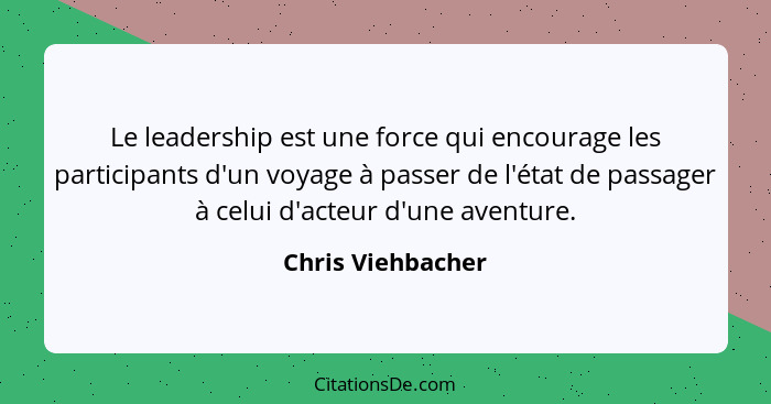 Le leadership est une force qui encourage les participants d'un voyage à passer de l'état de passager à celui d'acteur d'une aventu... - Chris Viehbacher