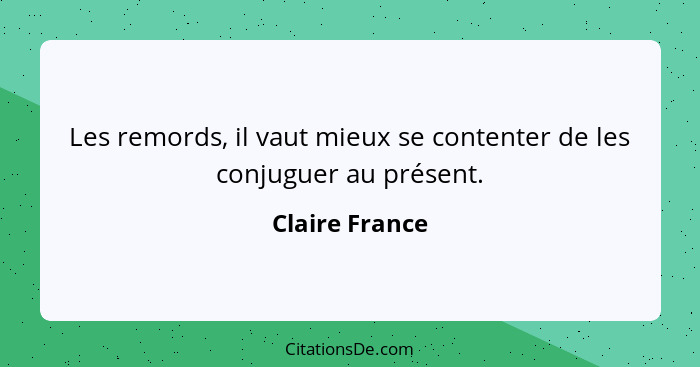 Les remords, il vaut mieux se contenter de les conjuguer au présent.... - Claire France