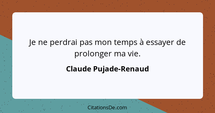 Je ne perdrai pas mon temps à essayer de prolonger ma vie.... - Claude Pujade-Renaud