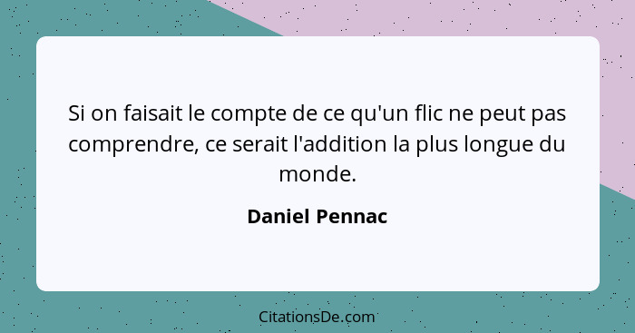 Si on faisait le compte de ce qu'un flic ne peut pas comprendre, ce serait l'addition la plus longue du monde.... - Daniel Pennac