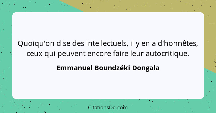 Quoiqu'on dise des intellectuels, il y en a d'honnêtes, ceux qui peuvent encore faire leur autocritique.... - Emmanuel Boundzéki Dongala