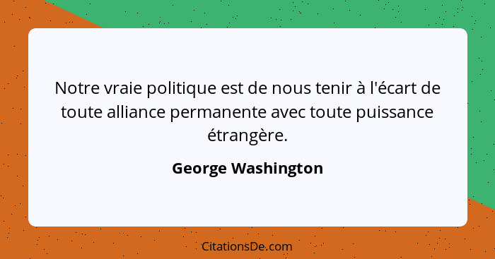 Notre vraie politique est de nous tenir à l'écart de toute alliance permanente avec toute puissance étrangère.... - George Washington