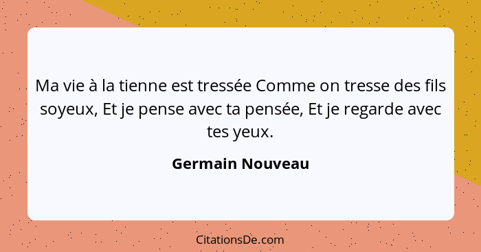 Ma vie à la tienne est tressée Comme on tresse des fils soyeux, Et je pense avec ta pensée, Et je regarde avec tes yeux.... - Germain Nouveau