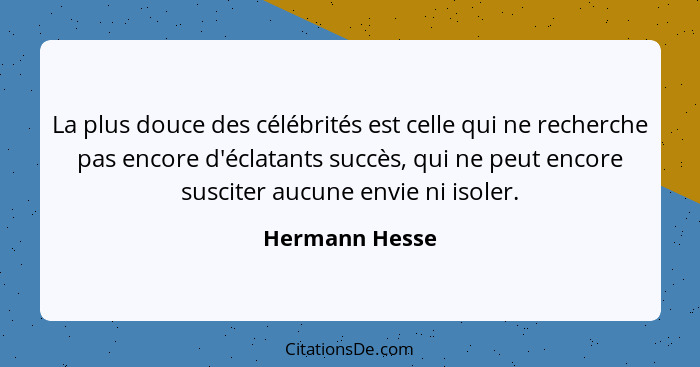 La plus douce des célébrités est celle qui ne recherche pas encore d'éclatants succès, qui ne peut encore susciter aucune envie ni iso... - Hermann Hesse