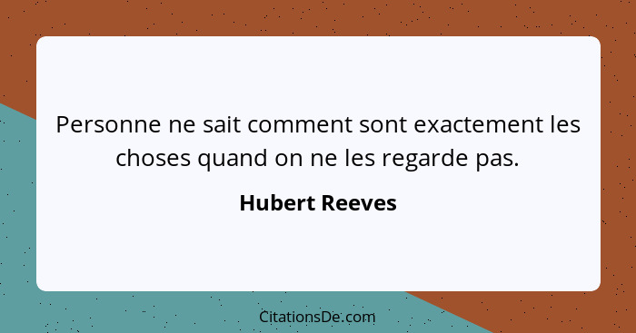 Personne ne sait comment sont exactement les choses quand on ne les regarde pas.... - Hubert Reeves