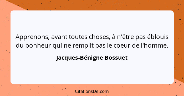 Apprenons, avant toutes choses, à n'être pas éblouis du bonheur qui ne remplit pas le coeur de l'homme.... - Jacques-Bénigne Bossuet