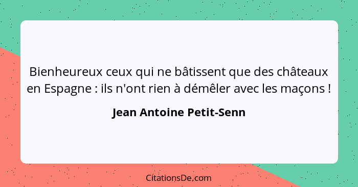 Bienheureux ceux qui ne bâtissent que des châteaux en Espagne : ils n'ont rien à démêler avec les maçons !... - Jean Antoine Petit-Senn